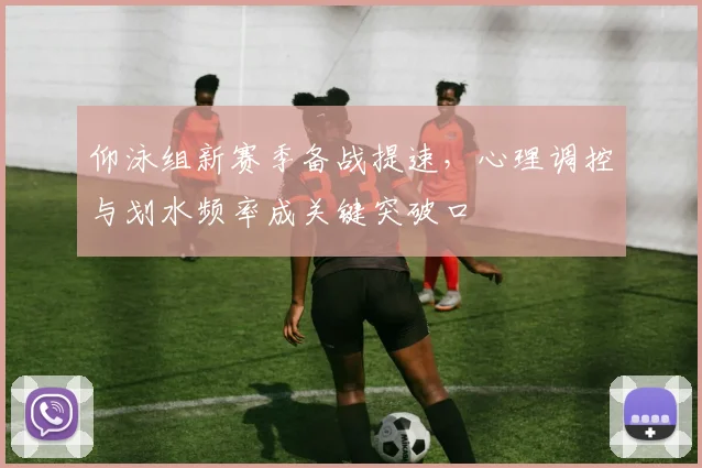 仰泳组新赛季备战提速，心理调控与划水频率成关键突破口