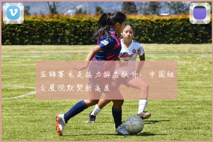 亚锦赛竞走接力排名跃升，中国组合展现默契新高度