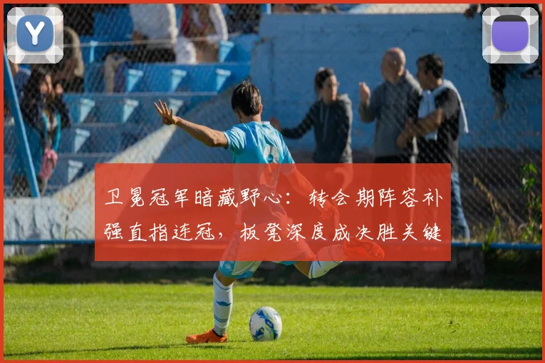 卫冕冠军暗藏野心：转会期阵容补强直指连冠，板凳深度成决胜关键