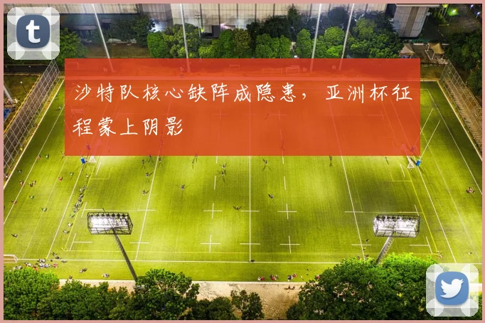 沙特队核心缺阵成隐患，亚洲杯征程蒙上阴影