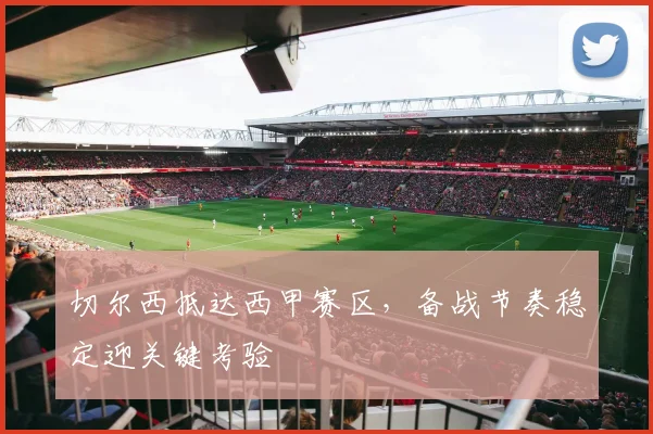 切尔西抵达西甲赛区，备战节奏稳定迎关键考验
