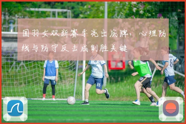 国羽女双新赛季亮出底牌，心理防线与防守反击成制胜关键