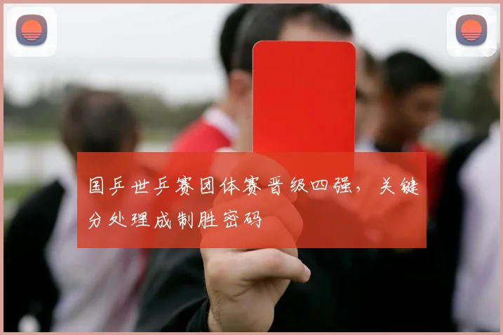 国乒世乒赛团体赛晋级四强，关键分处理成制胜密码