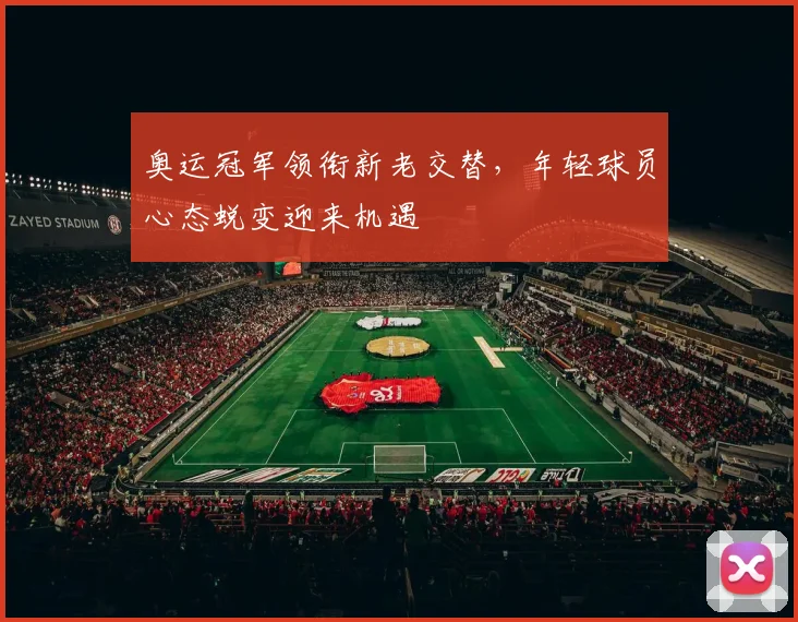 奥运冠军领衔新老交替，年轻球员心态蜕变迎来机遇