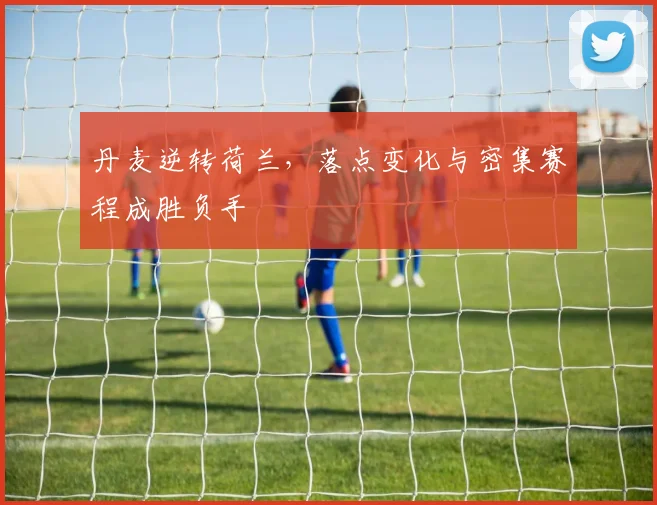 丹麦逆转荷兰，落点变化与密集赛程成胜负手