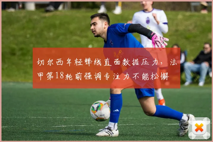 切尔西年轻锋线直面数据压力，法甲第18轮前强调专注力不能松懈