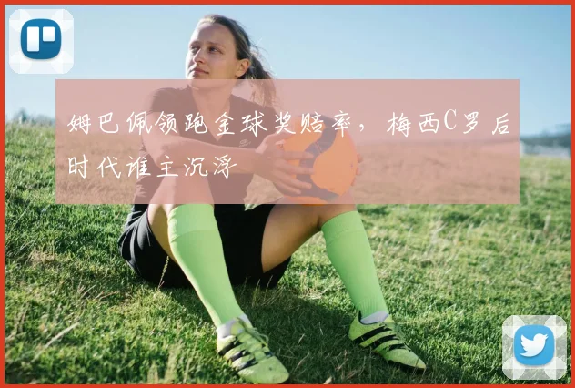姆巴佩领跑金球奖赔率，梅西C罗后时代谁主沉浮