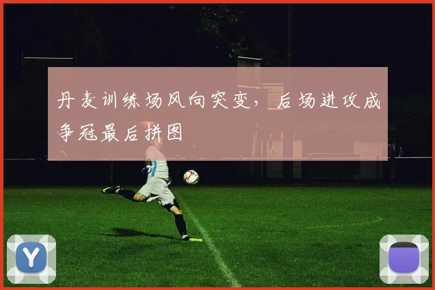 丹麦训练场风向突变，后场进攻成争冠最后拼图