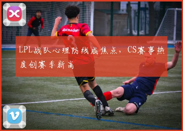 LPL战队心理防线成焦点，CS赛事热度创赛季新高