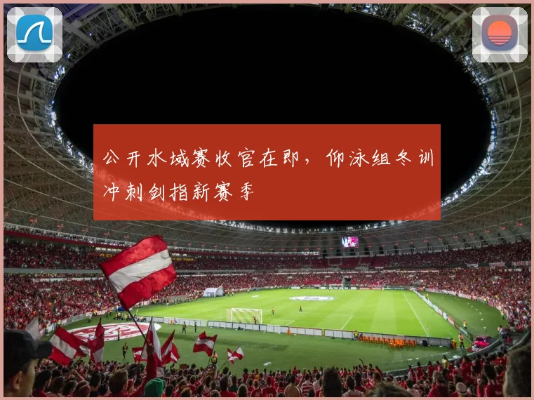公开水域赛收官在即，仰泳组冬训冲刺剑指新赛季
