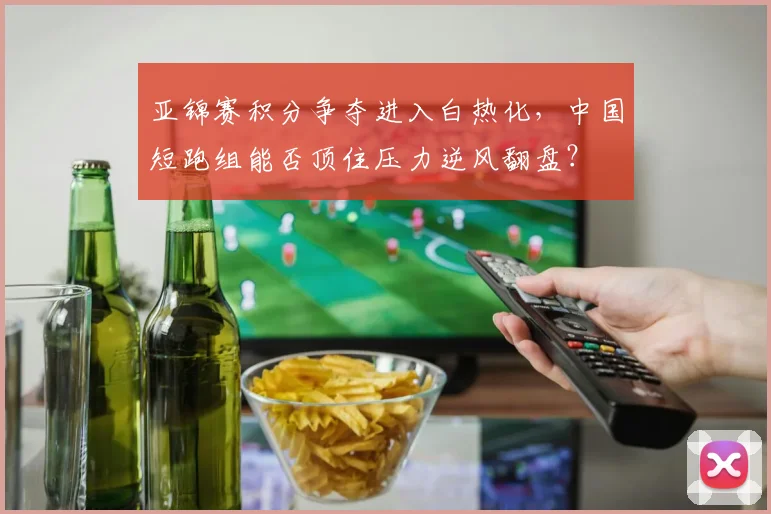 亚锦赛积分争夺进入白热化，中国短跑组能否顶住压力逆风翻盘？