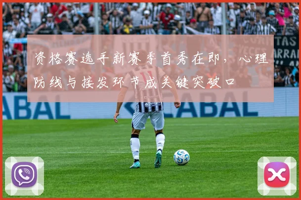 资格赛选手新赛季首秀在即，心理防线与接发环节成关键突破口