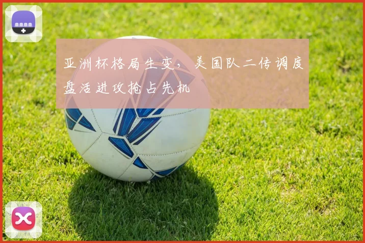 亚洲杯格局生变，美国队二传调度盘活进攻抢占先机
