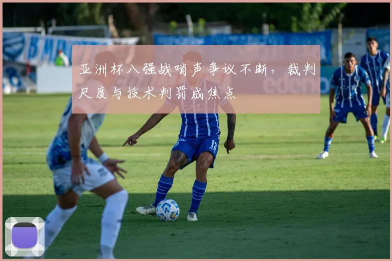 亚洲杯八强战哨声争议不断，裁判尺度与技术判罚成焦点