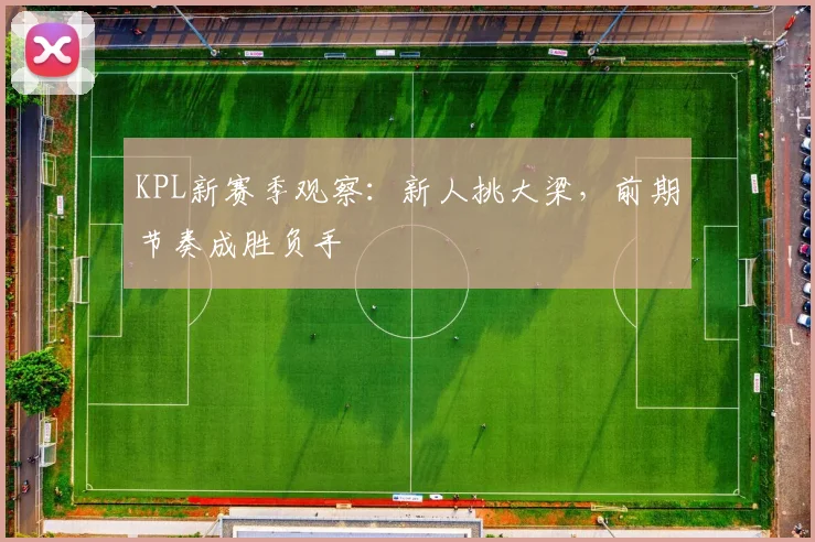 KPL新赛季观察：新人挑大梁，前期节奏成胜负手