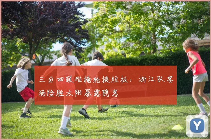 三分回暖难掩轮换短板，浙江队客场险胜太阳暴露隐患