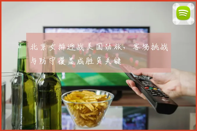 北京女排迎战美国劲旅，客场挑战与防守覆盖成胜负关键