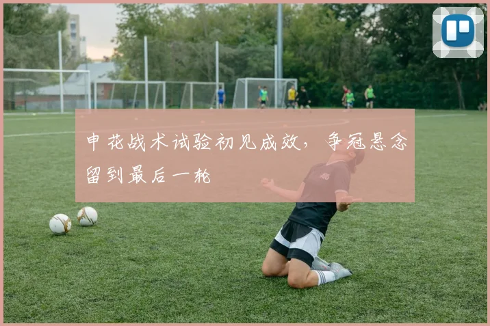 申花战术试验初见成效，争冠悬念留到最后一轮