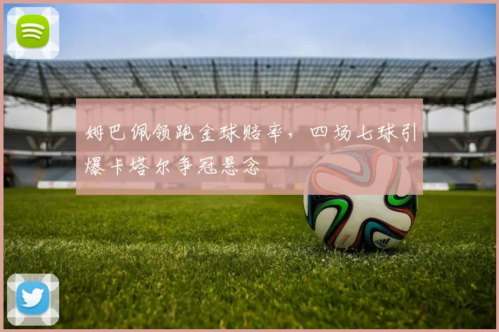 姆巴佩领跑金球赔率，四场七球引爆卡塔尔争冠悬念