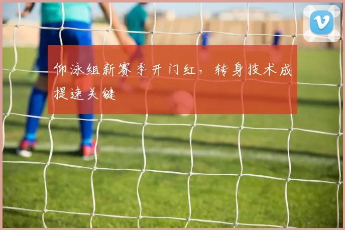 仰泳组新赛季开门红，转身技术成提速关键