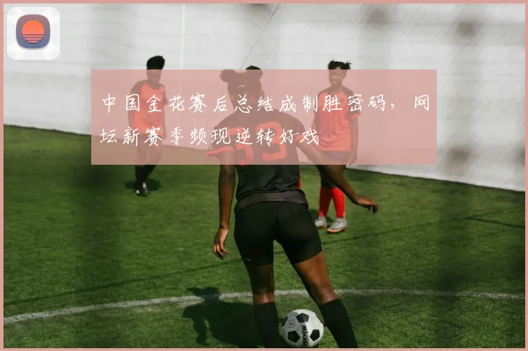 中国金花赛后总结成制胜密码，网坛新赛季频现逆转好戏