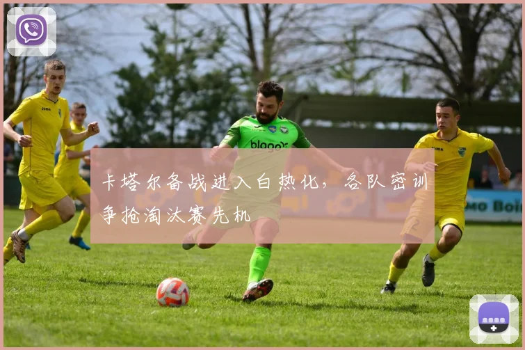 卡塔尔备战进入白热化，各队密训争抢淘汰赛先机