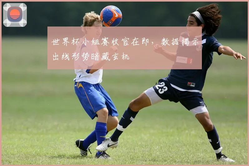 世界杯小组赛收官在即，数据揭示出线形势暗藏玄机
