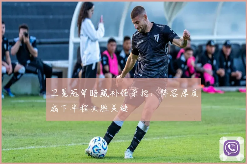 卫冕冠军暗藏补强杀招，阵容厚度成下半程决胜关键