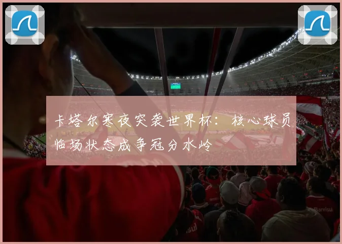 卡塔尔寒夜突袭世界杯：核心球员临场状态成争冠分水岭