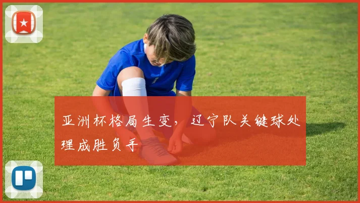 亚洲杯格局生变，辽宁队关键球处理成胜负手