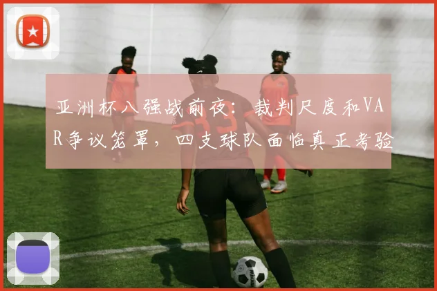 亚洲杯八强战前夜：裁判尺度和VAR争议笼罩，四支球队面临真正考验