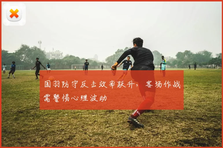 国羽防守反击效率跃升，客场作战需警惕心理波动