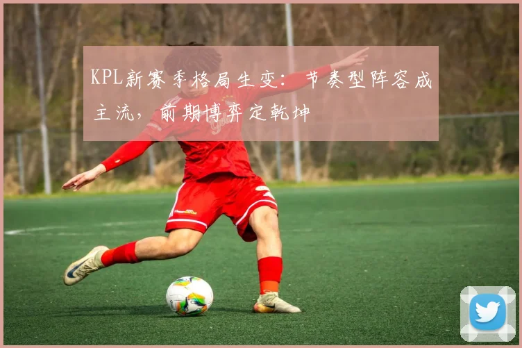 KPL新赛季格局生变：节奏型阵容成主流，前期博弈定乾坤