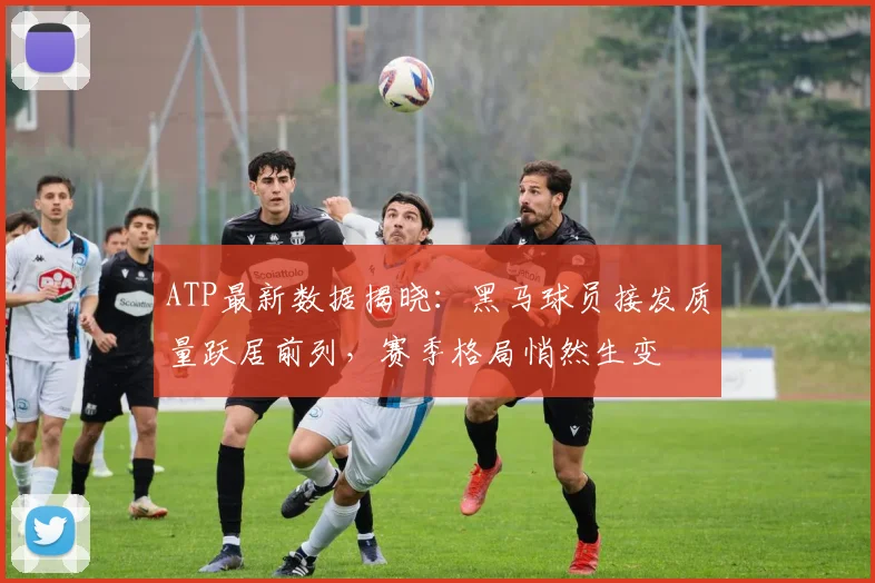 ATP最新数据揭晓：黑马球员接发质量跃居前列，赛季格局悄然生变