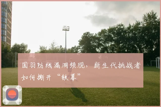 国羽防线漏洞频现，新生代挑战者如何撕开“铁幕”