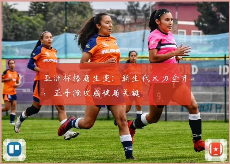 亚洲杯格局生变：新生代火力全开，正手抢攻成破局关键