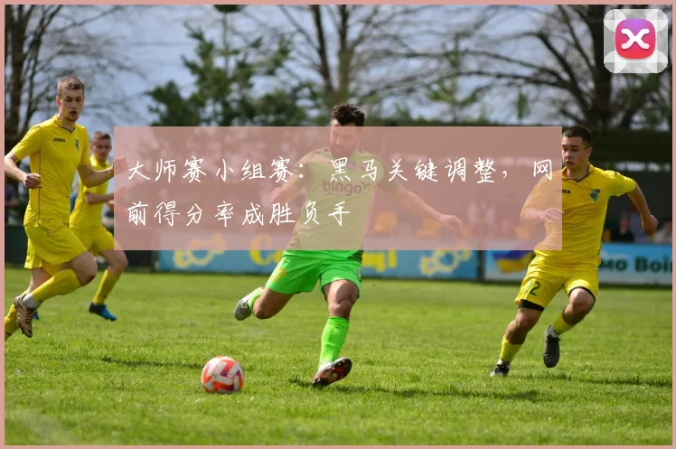 大师赛小组赛：黑马关键调整，网前得分率成胜负手