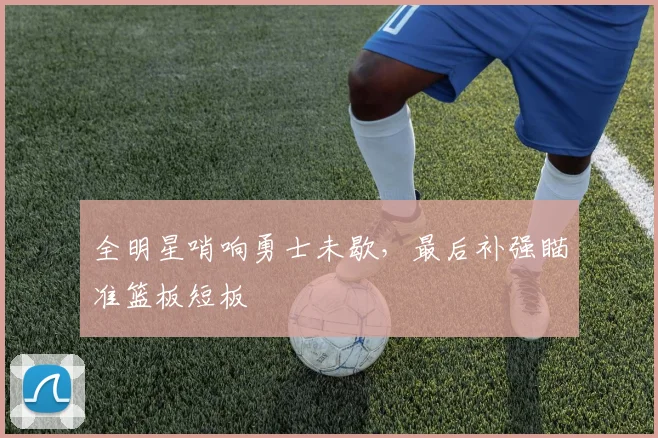 全明星哨响勇士未歇，最后补强瞄准篮板短板
