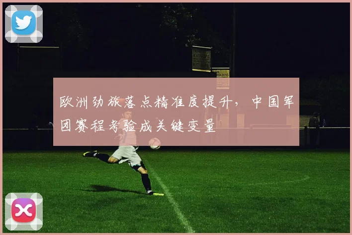 欧洲劲旅落点精准度提升，中国军团赛程考验成关键变量
