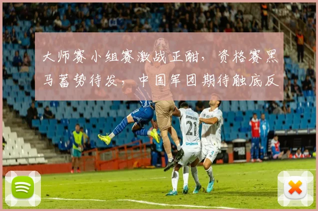大师赛小组赛激战正酣，资格赛黑马蓄势待发，中国军团期待触底反弹