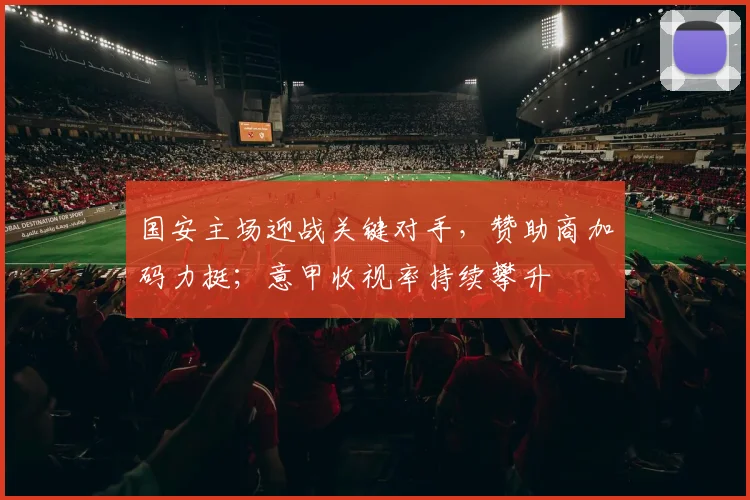 国安主场迎战关键对手，赞助商加码力挺；意甲收视率持续攀升
